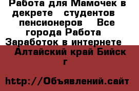 Работа для Мамочек в декрете , студентов , пенсионеров. - Все города Работа » Заработок в интернете   . Алтайский край,Бийск г.